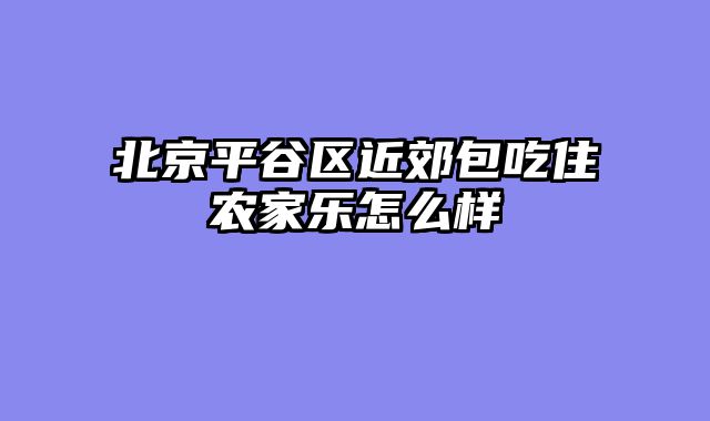 北京平谷区近郊包吃住农家乐怎么样