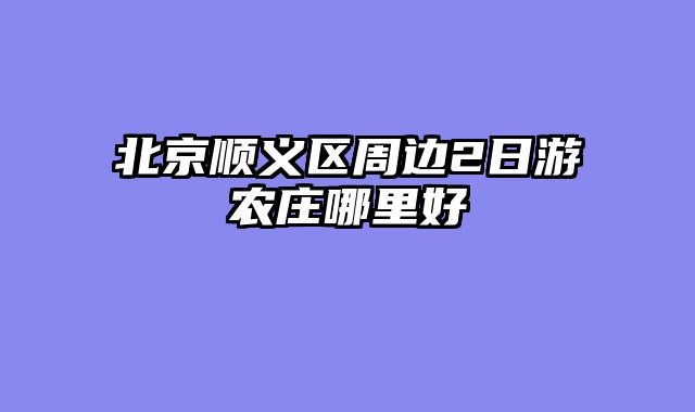 北京顺义区周边2日游农庄哪里好