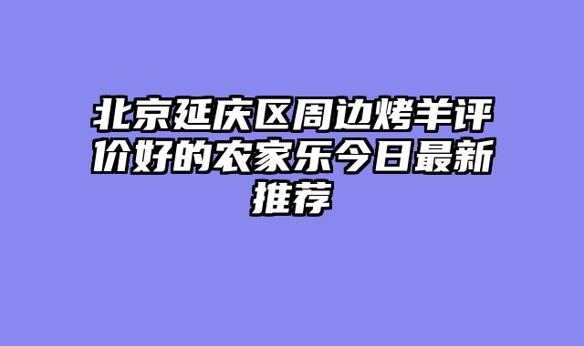 北京延庆区周边烤羊评价好的农家乐今日最新推荐