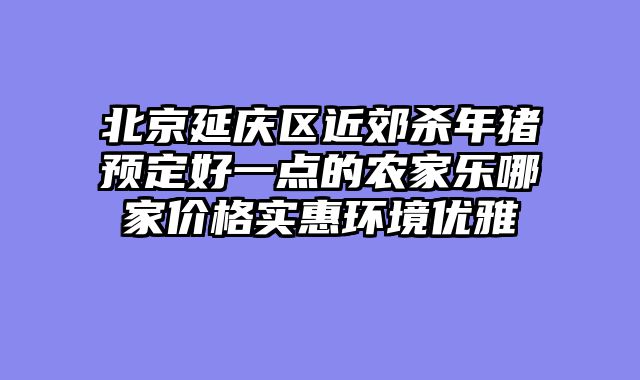 北京延庆区近郊杀年猪预定好一点的农家乐哪家价格实惠环境优雅