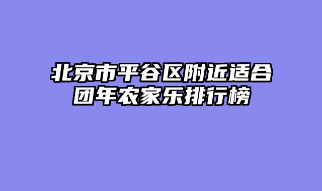 北京市平谷区附近适合团年农家乐排行榜