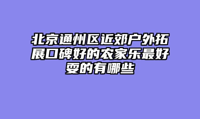 北京通州区近郊户外拓展口碑好的农家乐最好耍的有哪些