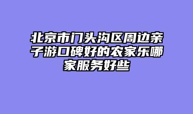 北京市门头沟区周边亲子游口碑好的农家乐哪家服务好些