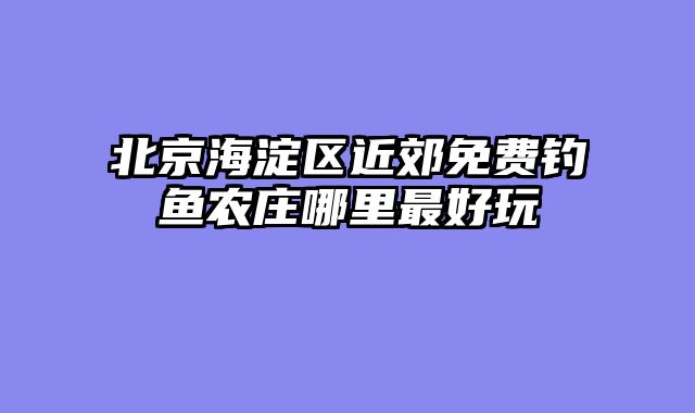 北京海淀区近郊免费钓鱼农庄哪里最好玩