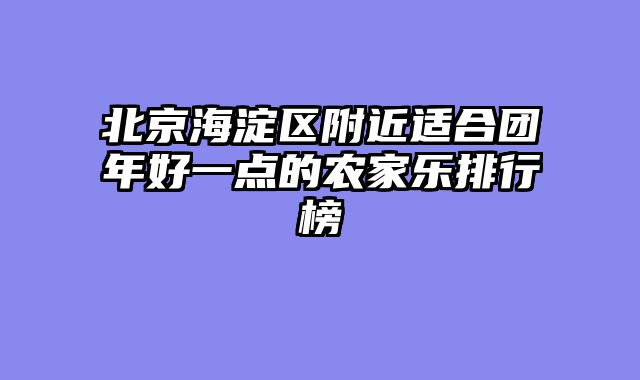 北京海淀区附近适合团年好一点的农家乐排行榜