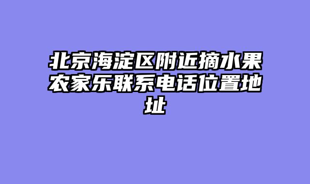 北京海淀区附近摘水果农家乐联系电话位置地址