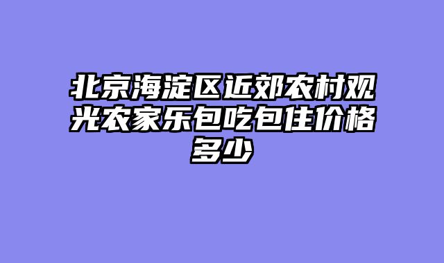 北京海淀区近郊农村观光农家乐包吃包住价格多少
