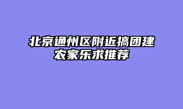 北京通州区附近搞团建农家乐求推荐
