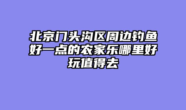 北京门头沟区周边钓鱼好一点的农家乐哪里好玩值得去