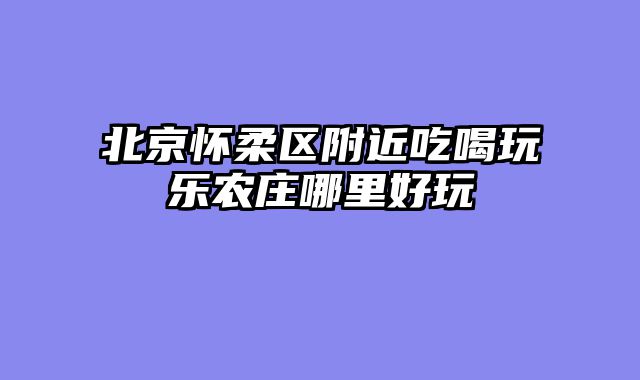 北京怀柔区附近吃喝玩乐农庄哪里好玩
