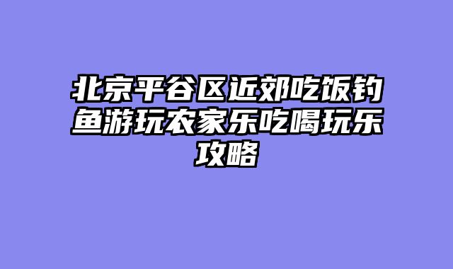 北京平谷区近郊吃饭钓鱼游玩农家乐吃喝玩乐攻略