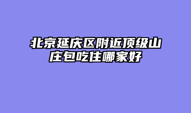 北京延庆区附近顶级山庄包吃住哪家好