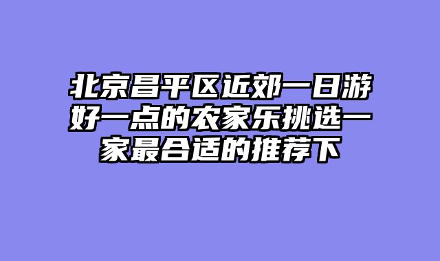 北京昌平区近郊一日游好一点的农家乐挑选一家最合适的推荐下