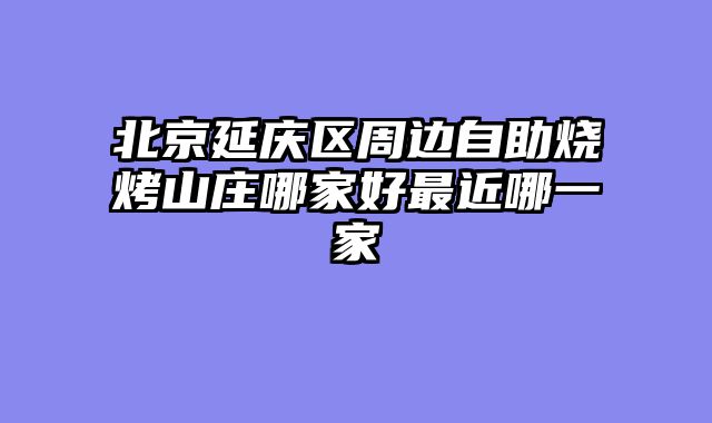北京延庆区周边自助烧烤山庄哪家好最近哪一家
