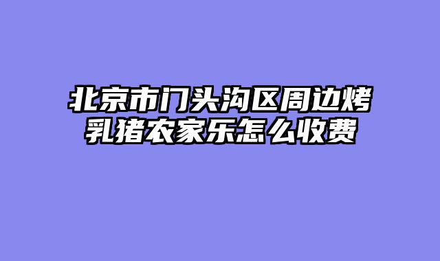 北京市门头沟区周边烤乳猪农家乐怎么收费