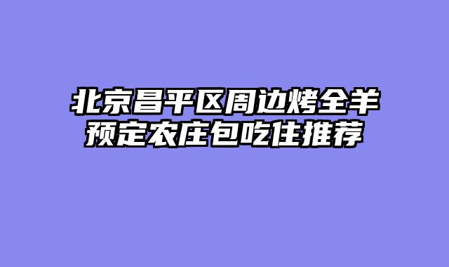 北京昌平区周边烤全羊预定农庄包吃住推荐