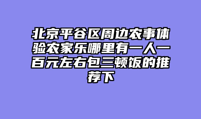 北京平谷区周边农事体验农家乐哪里有一人一百元左右包三顿饭的推荐下