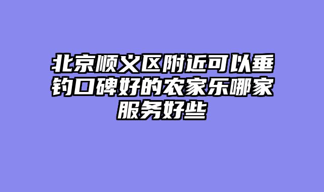 北京顺义区附近可以垂钓口碑好的农家乐哪家服务好些