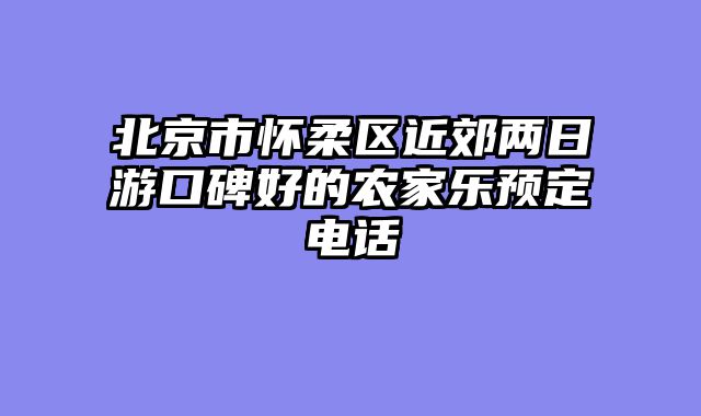 北京市怀柔区近郊两日游口碑好的农家乐预定电话