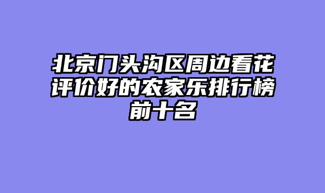 北京门头沟区周边看花评价好的农家乐排行榜前十名