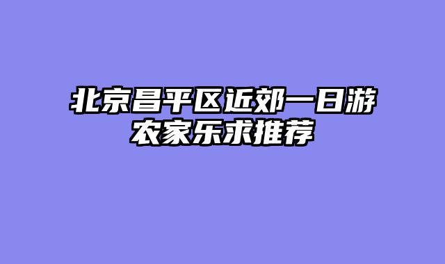 北京昌平区近郊一日游农家乐求推荐