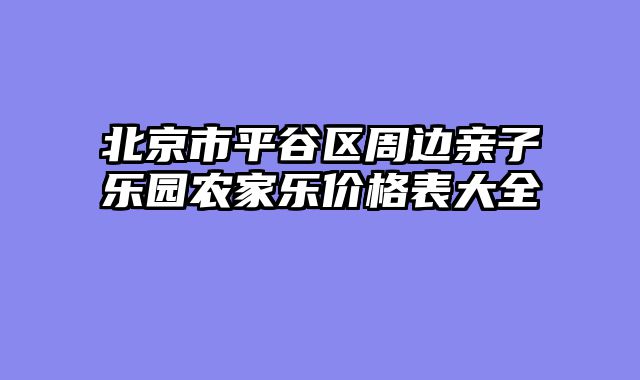 北京市平谷区周边亲子乐园农家乐价格表大全