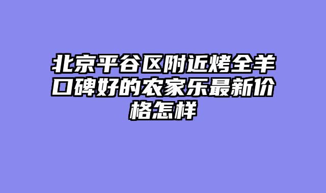 北京平谷区附近烤全羊口碑好的农家乐最新价格怎样