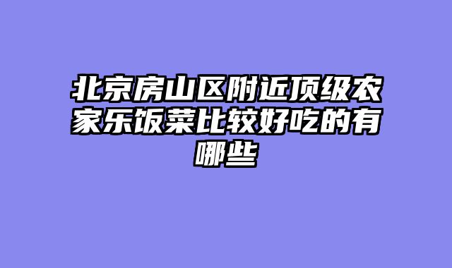北京房山区附近顶级农家乐饭菜比较好吃的有哪些