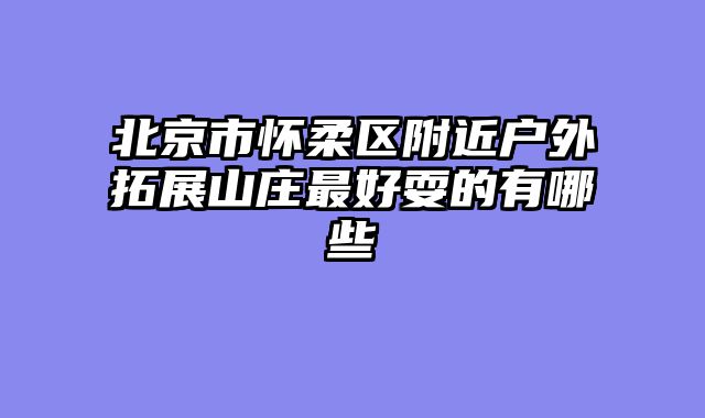 北京市怀柔区附近户外拓展山庄最好耍的有哪些