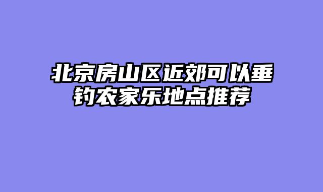 北京房山区近郊可以垂钓农家乐地点推荐