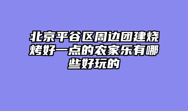 北京平谷区周边团建烧烤好一点的农家乐有哪些好玩的