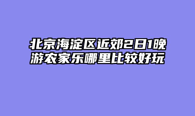 北京海淀区近郊2日1晚游农家乐哪里比较好玩