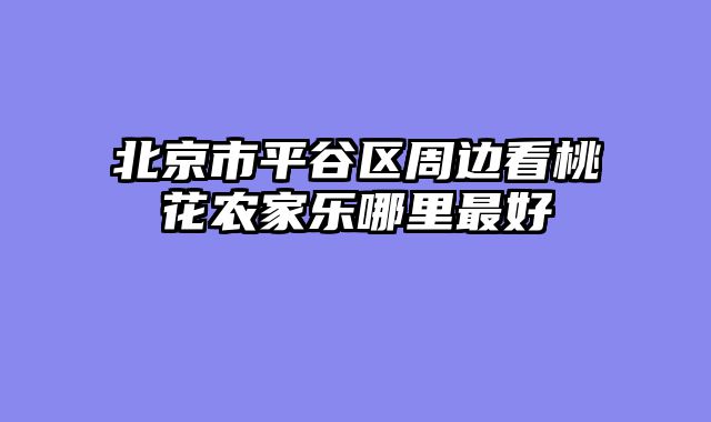 北京市平谷区周边看桃花农家乐哪里最好