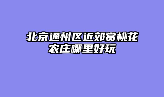北京通州区近郊赏桃花农庄哪里好玩