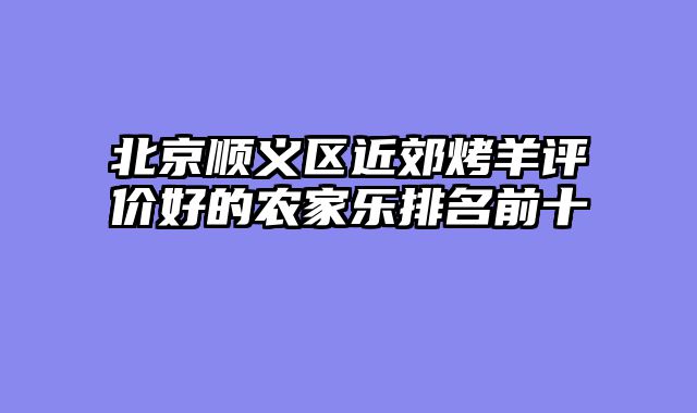 北京顺义区近郊烤羊评价好的农家乐排名前十