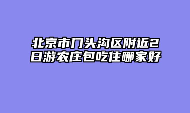 北京市门头沟区附近2日游农庄包吃住哪家好