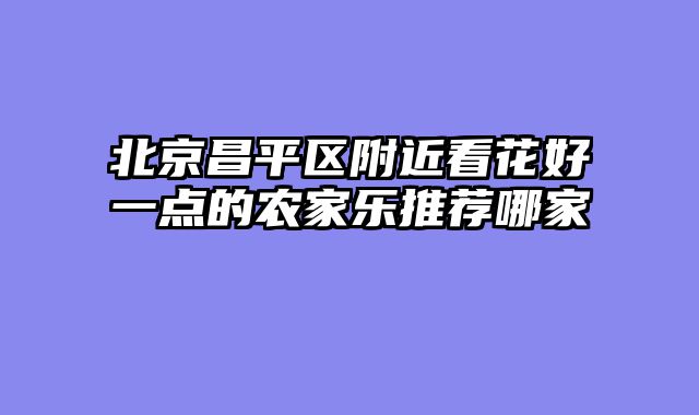 北京昌平区附近看花好一点的农家乐推荐哪家