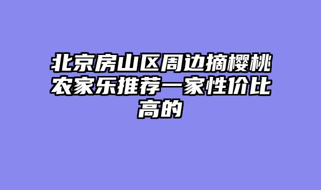 北京房山区周边摘樱桃农家乐推荐一家性价比高的