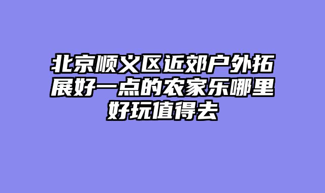 北京顺义区近郊户外拓展好一点的农家乐哪里好玩值得去