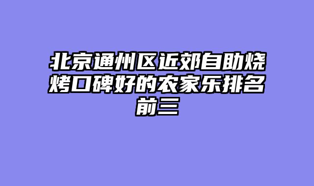 北京通州区近郊自助烧烤口碑好的农家乐排名前三