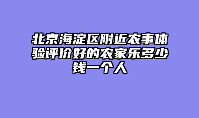 北京海淀区附近农事体验评价好的农家乐多少钱一个人