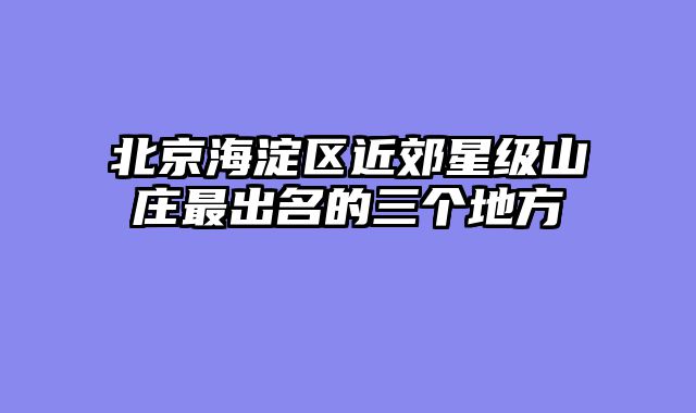 北京海淀区近郊星级山庄最出名的三个地方