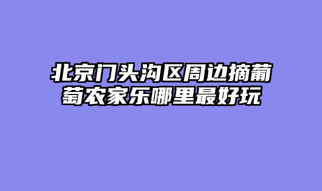 北京门头沟区周边摘葡萄农家乐哪里最好玩
