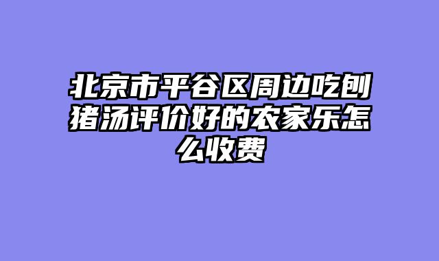 北京市平谷区周边吃刨猪汤评价好的农家乐怎么收费