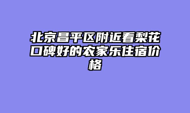 北京昌平区附近看梨花口碑好的农家乐住宿价格