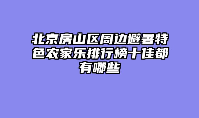 北京房山区周边避暑特色农家乐排行榜十佳都有哪些