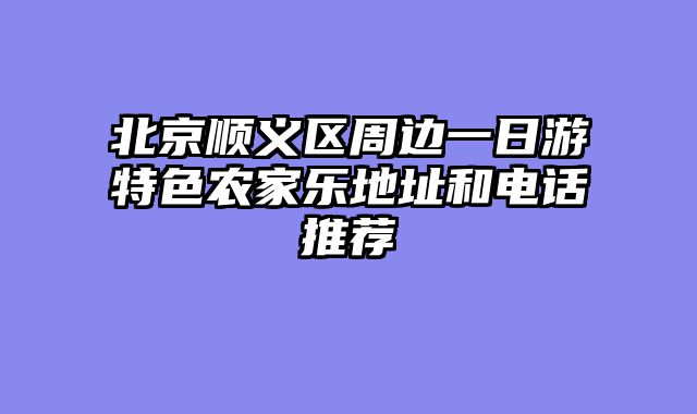 北京顺义区周边一日游特色农家乐地址和电话推荐