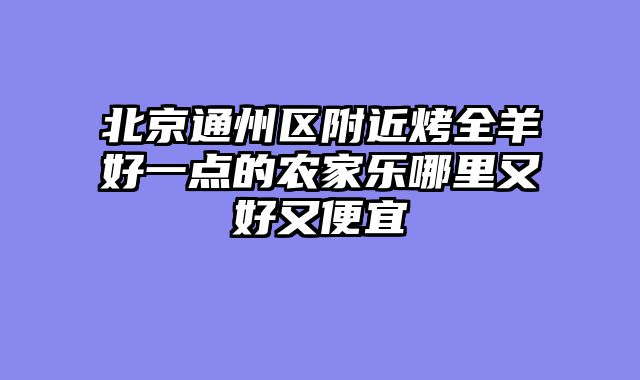 北京通州区附近烤全羊好一点的农家乐哪里又好又便宜