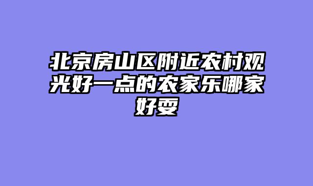 北京房山区附近农村观光好一点的农家乐哪家好耍