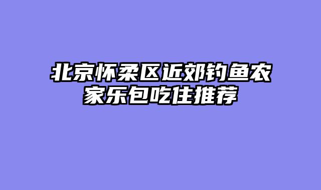北京怀柔区近郊钓鱼农家乐包吃住推荐